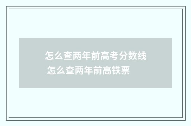 怎么查两年前高考分数线 怎么查两年前高铁票