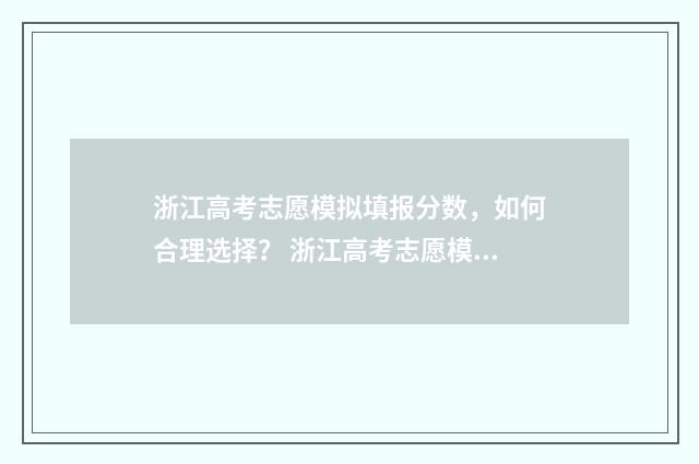 浙江高考志愿模拟填报分数，如何合理选择？ 浙江高考志愿模拟填报表格下载