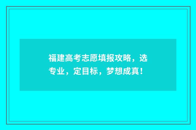 福建高考志愿填报攻略，选专业，定目标，梦想成真！