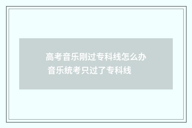 高考音乐刚过专科线怎么办 音乐统考只过了专科线