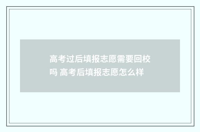高考过后填报志愿需要回校吗 高考后填报志愿怎么样