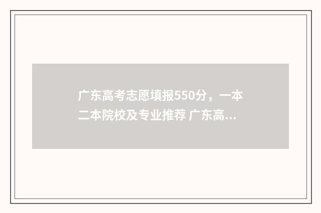 广东高考志愿填报550分，一本二本院校及专业推荐 广东高考志愿填报时间2024