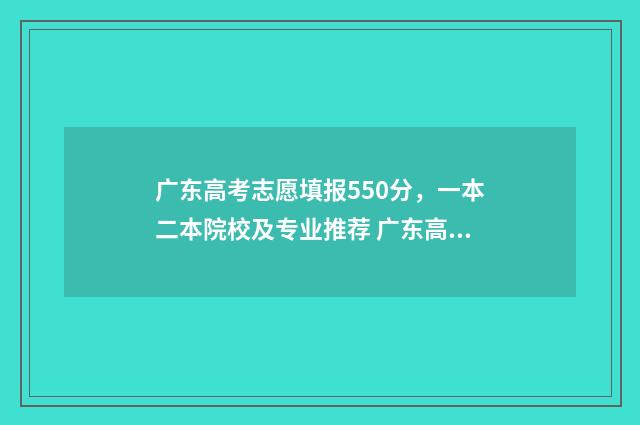 广东高考志愿填报550分，一本二本院校及专业推荐 广东高考志愿填报时间2024