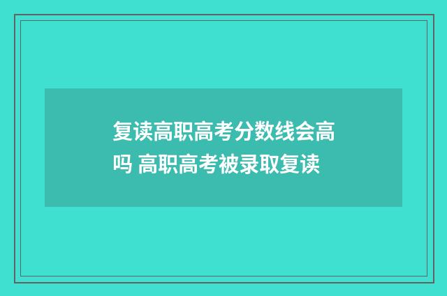 复读高职高考分数线会高吗 高职高考被录取复读