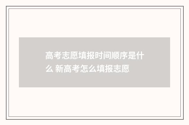 高考志愿填报时间顺序是什么 新高考怎么填报志愿