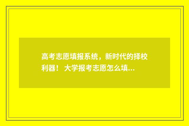 高考志愿填报系统，新时代的择校利器！ 大学报考志愿怎么填报