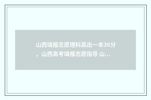山西填报志愿理科高出一本36分，山西高考填报志愿指导 山西 志愿填报