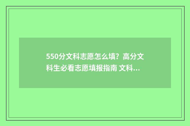 550分文科志愿怎么填？高分文科生必看志愿填报指南 文科高考550分报什么学校