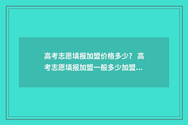高考志愿填报加盟价格多少？ 高考志愿填报加盟一般多少加盟费