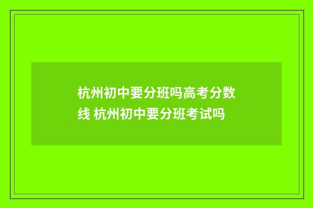 杭州初中要分班吗高考分数线 杭州初中要分班考试吗