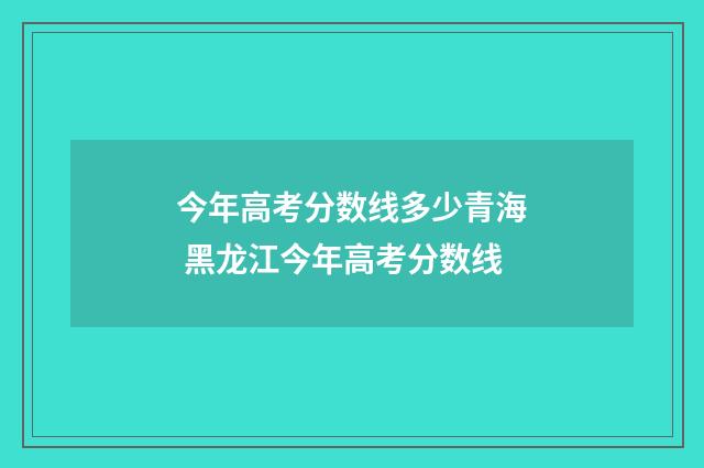 今年高考分数线多少青海 黑龙江今年高考分数线