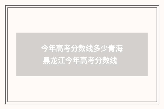 今年高考分数线多少青海 黑龙江今年高考分数线