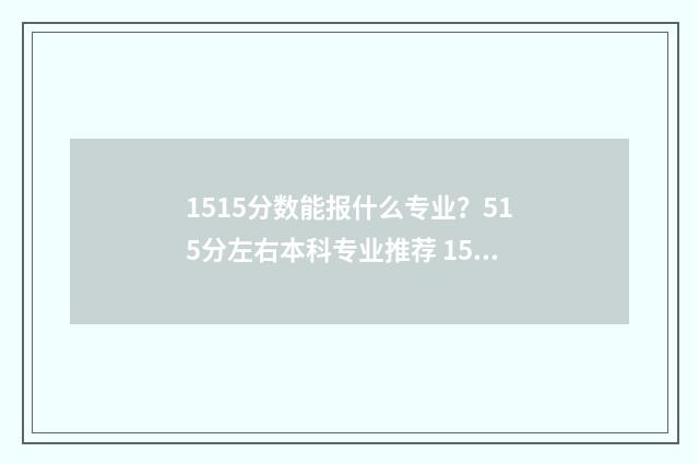 1515分数能报什么专业？515分左右本科专业推荐 154分能上那个学校
