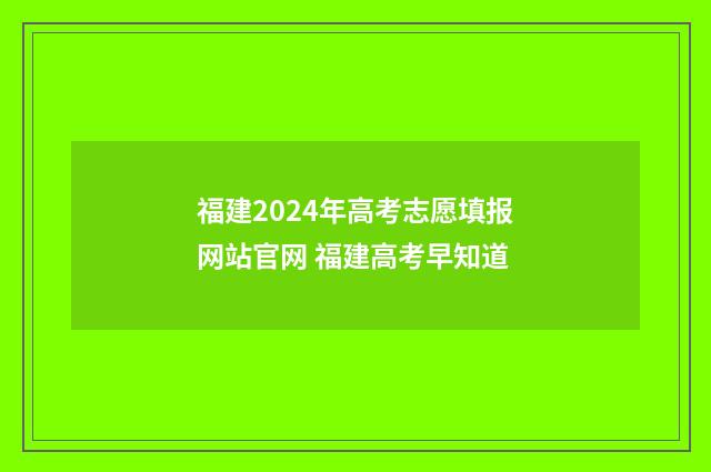 福建2024年高考志愿填报网站官网 福建高考早知道