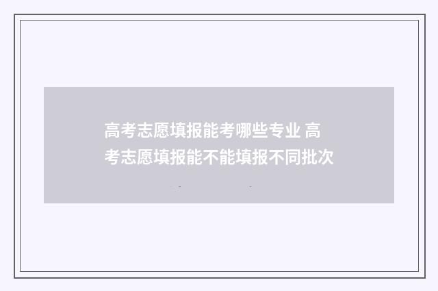 高考志愿填报能考哪些专业 高考志愿填报能不能填报不同批次