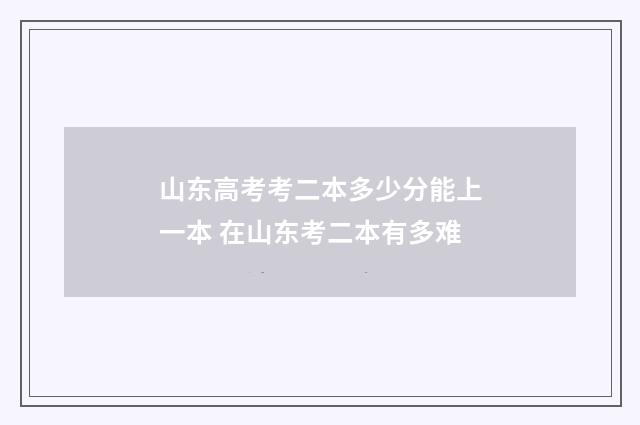 山东高考考二本多少分能上一本 在山东考二本有多难