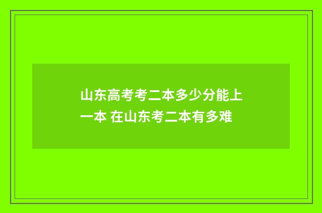 山东高考考二本多少分能上一本 在山东考二本有多难