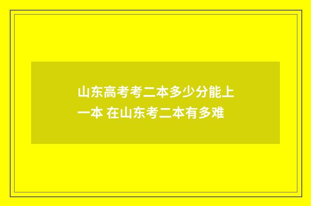 山东高考考二本多少分能上一本 在山东考二本有多难