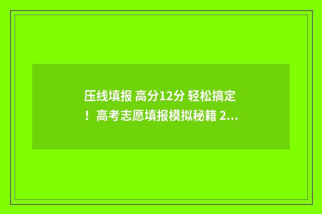 压线填报 高分12分 轻松搞定！高考志愿填报模拟秘籍 2021年压线考生如何填报