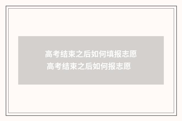 高考结束之后如何填报志愿 高考结束之后如何报志愿