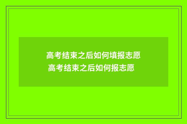 高考结束之后如何填报志愿 高考结束之后如何报志愿