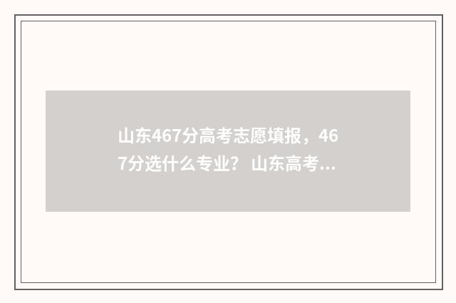 山东467分高考志愿填报，467分选什么专业？ 山东高考476分排名多少