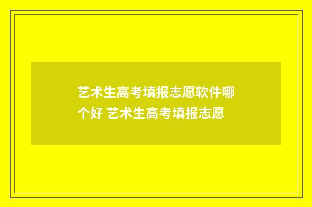 艺术生高考填报志愿软件哪个好 艺术生高考填报志愿