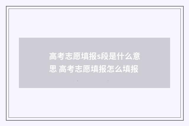 高考志愿填报s段是什么意思 高考志愿填报怎么填报