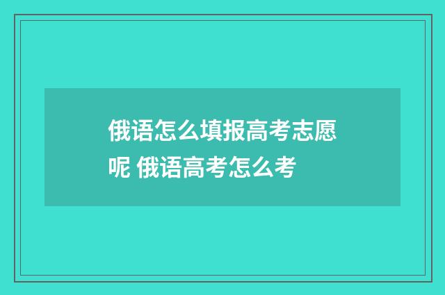 俄语怎么填报高考志愿呢 俄语高考怎么考