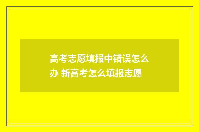 高考志愿填报中错误怎么办 新高考怎么填报志愿