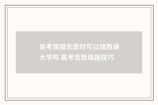 高考填报志愿时可以填西湖大学吗 高考志愿填报技巧