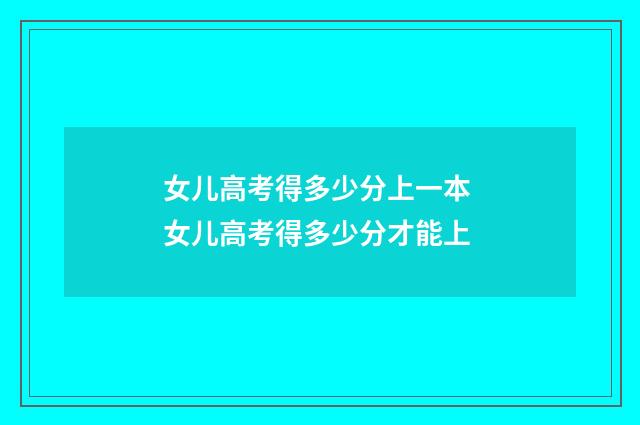 女儿高考得多少分上一本 女儿高考得多少分才能上