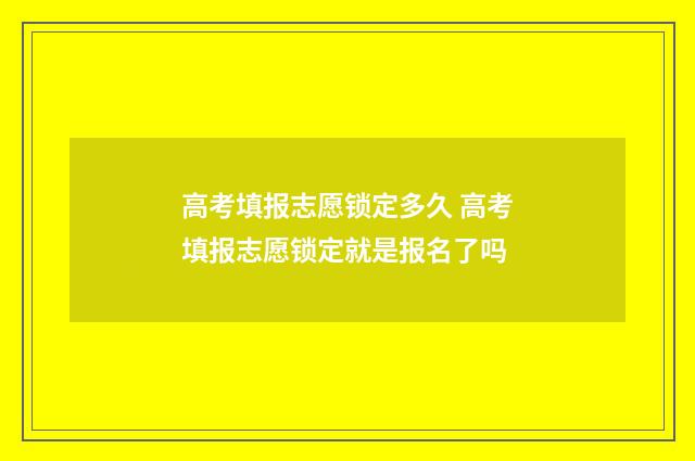 高考填报志愿锁定多久 高考填报志愿锁定就是报名了吗