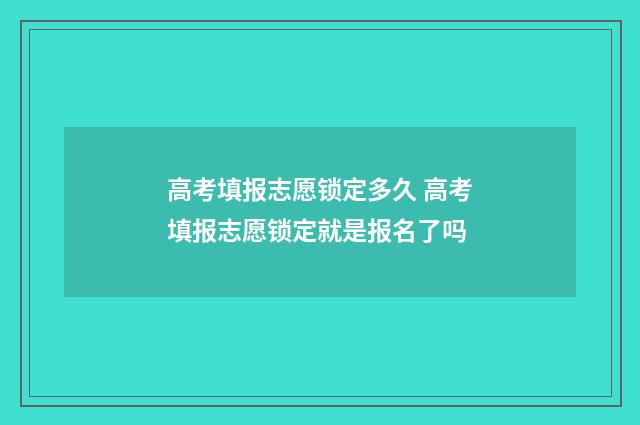 高考填报志愿锁定多久 高考填报志愿锁定就是报名了吗