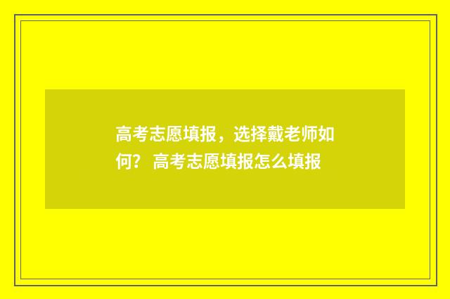 高考志愿填报，选择戴老师如何？ 高考志愿填报怎么填报