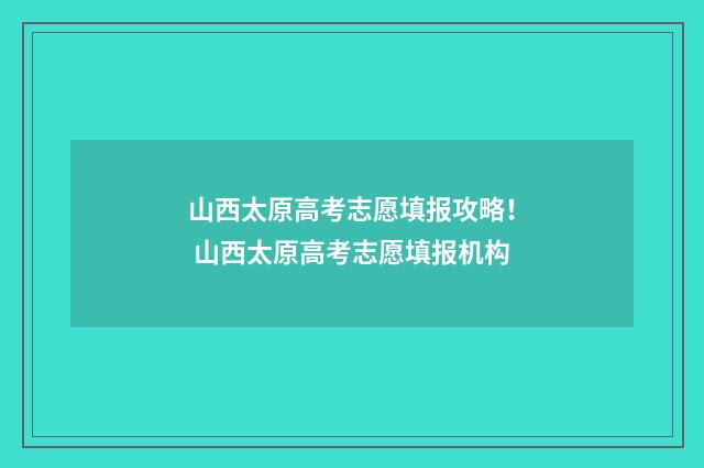 山西太原高考志愿填报攻略！ 山西太原高考志愿填报机构