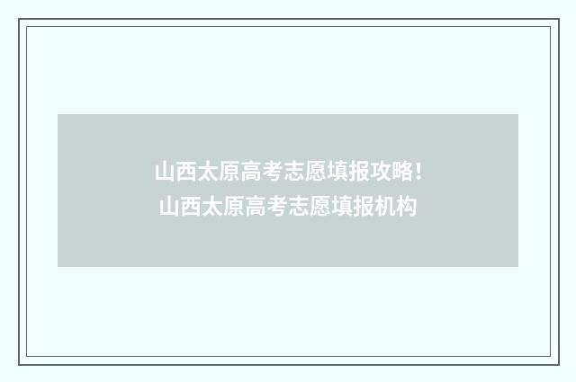山西太原高考志愿填报攻略！ 山西太原高考志愿填报机构