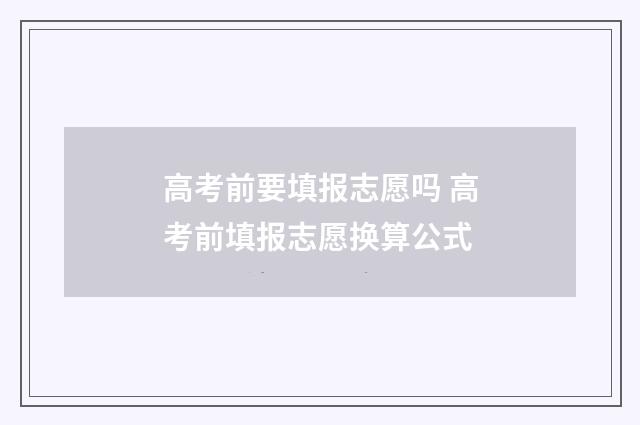 高考前要填报志愿吗 高考前填报志愿换算公式