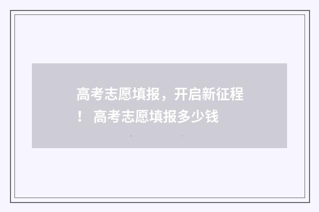 高考志愿填报，开启新征程！ 高考志愿填报多少钱