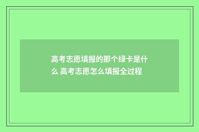 高考志愿填报的那个绿卡是什么 高考志愿怎么填报全过程