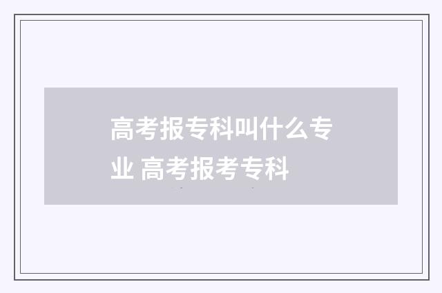 高考报专科叫什么专业 高考报考专科