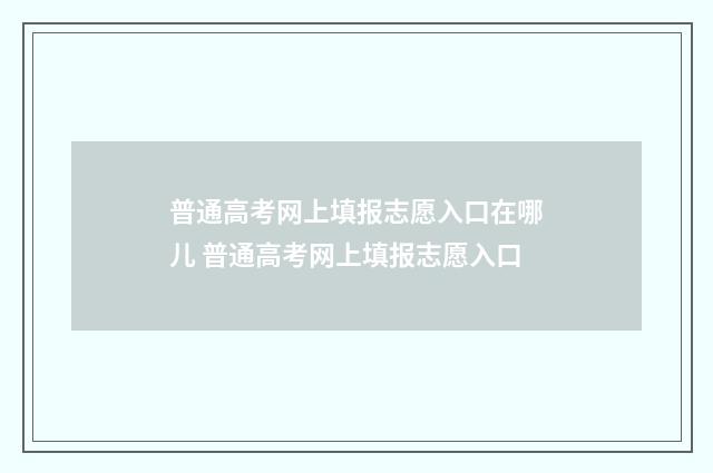 普通高考网上填报志愿入口在哪儿 普通高考网上填报志愿入口
