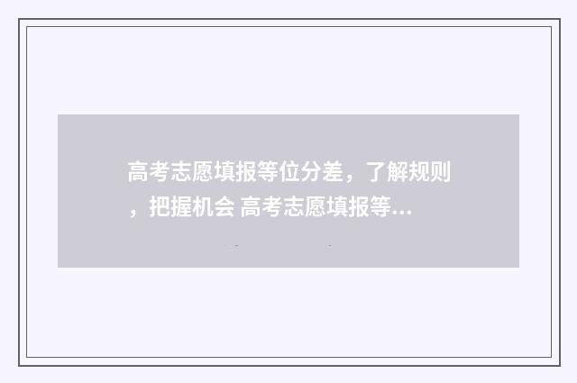 高考志愿填报等位分差，了解规则，把握机会 高考志愿填报等级怎么填