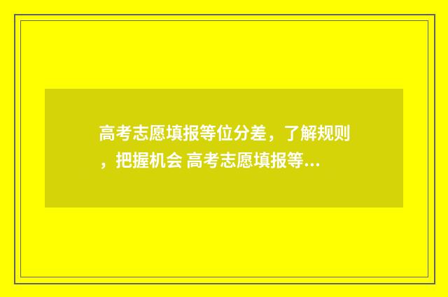 高考志愿填报等位分差，了解规则，把握机会 高考志愿填报等级怎么填