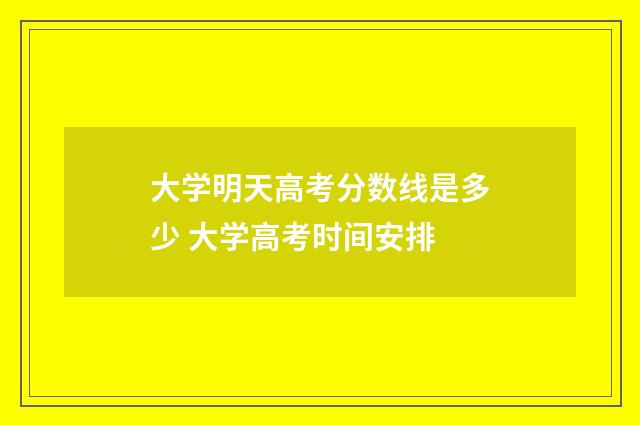 大学明天高考分数线是多少 大学高考时间安排