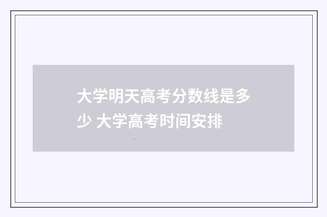 大学明天高考分数线是多少 大学高考时间安排