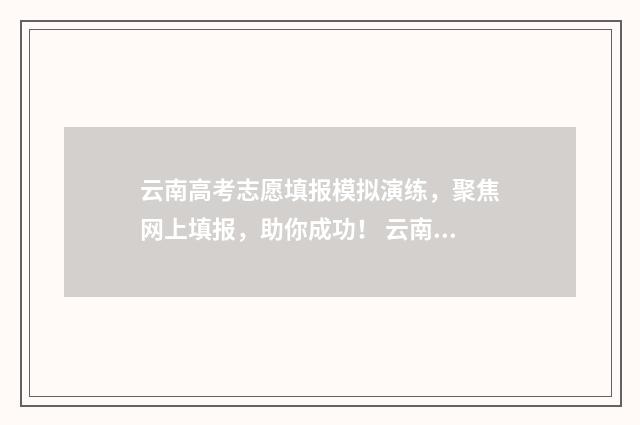 云南高考志愿填报模拟演练，聚焦网上填报，助你成功！ 云南高考志愿填报系统登录入口http