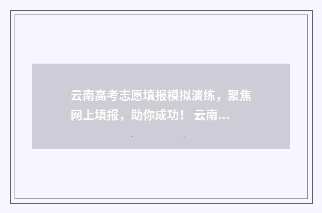 云南高考志愿填报模拟演练，聚焦网上填报，助你成功！ 云南高考志愿填报系统登录入口http