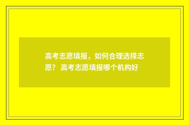 高考志愿填报，如何合理选择志愿？ 高考志愿填报哪个机构好