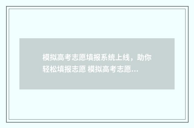 模拟高考志愿填报系统上线，助你轻松填报志愿 模拟高考志愿填报系统有哪些